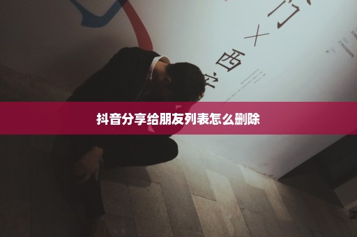 抖音分享给朋友列表怎么删除