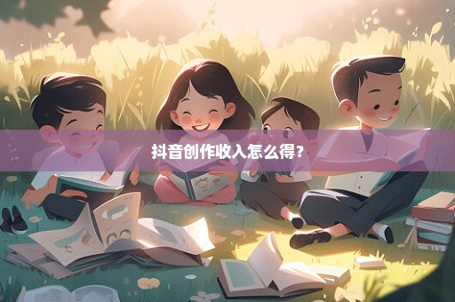 抖音创作收入怎么得？