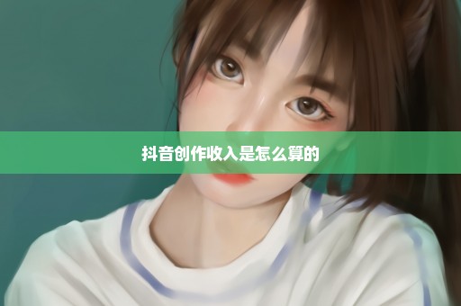 抖音创作收入是怎么算的