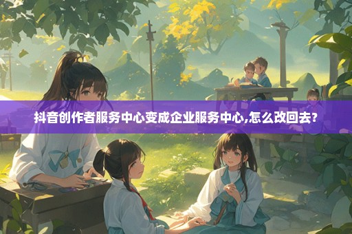 抖音创作者服务中心变成企业服务中心,怎么改回去？