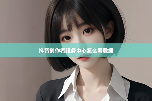 抖音创作者服务中心怎么看数据