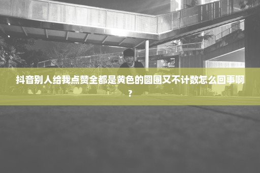 抖音别人给我点赞全都是黄色的圆圈又不计数怎么回事啊?