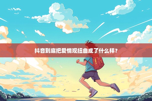 抖音到底把爱情观扭曲成了什么样？