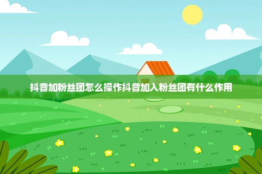 抖音加粉丝团怎么操作抖音加入粉丝团有什么作用