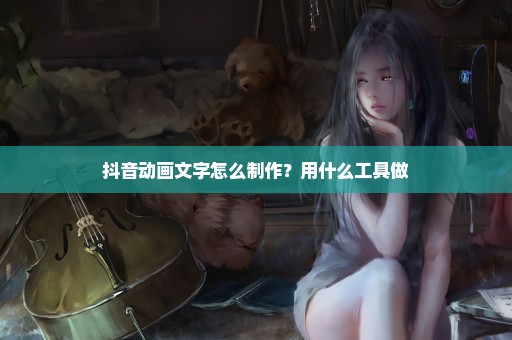 抖音动画文字怎么制作？用什么工具做