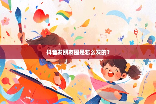 抖音发朋友圈是怎么发的？