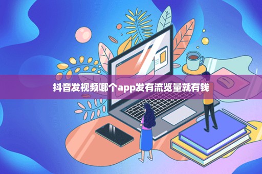 抖音发视频哪个app发有流览量就有钱