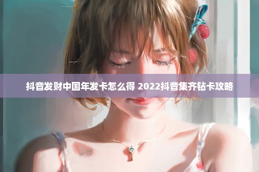 抖音发财中国年发卡怎么得 2022抖音集齐钻卡攻略