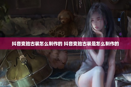 抖音变脸古装怎么制作的 抖音变脸古装是怎么制作的