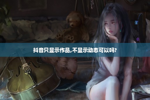 抖音只显示作品,不显示动态可以吗?