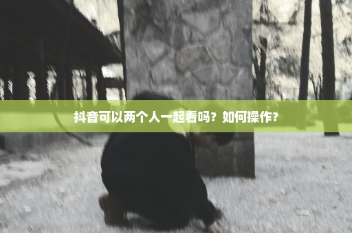 抖音可以两个人一起看吗？如何操作？