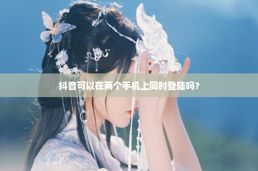 抖音可以在两个手机上同时登陆吗？