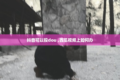 抖音可以投dou+,西瓜视频上如何办