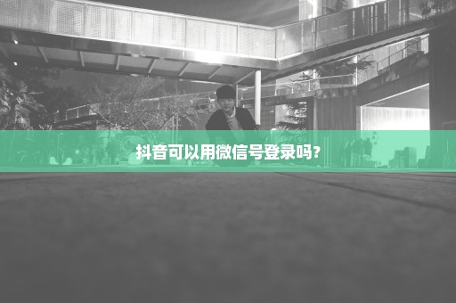 抖音可以用微信号登录吗？