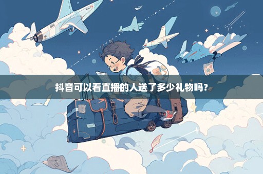 抖音可以看直播的人送了多少礼物吗？