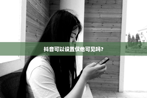 抖音可以设置仅他可见吗？