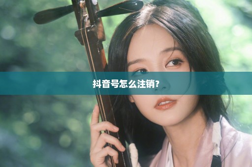 抖音号怎么注销？