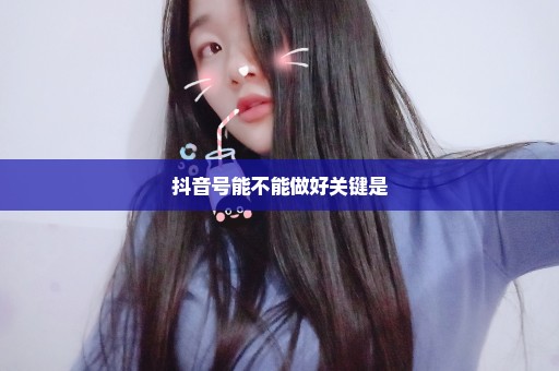 抖音号能不能做好关键是