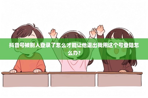 抖音号被别人登录了怎么才能让他退出我用这个号登陆怎么办?