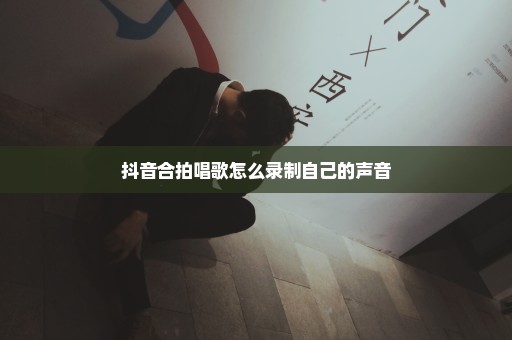 抖音合拍唱歌怎么录制自己的声音