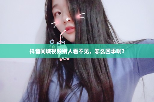 抖音同城视频别人看不见，怎么回事啊？