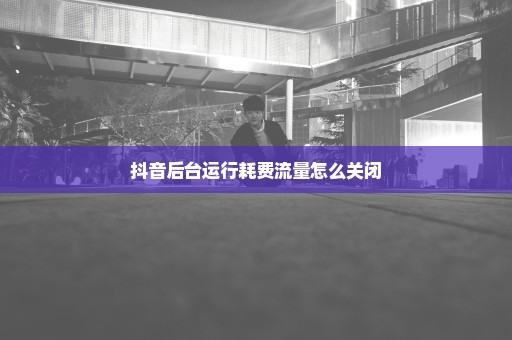 抖音后台运行耗费流量怎么关闭