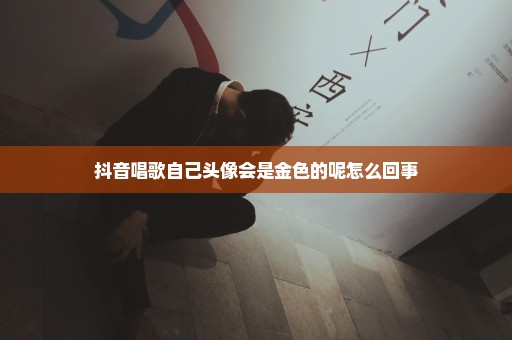 抖音唱歌自己头像会是金色的呢怎么回事