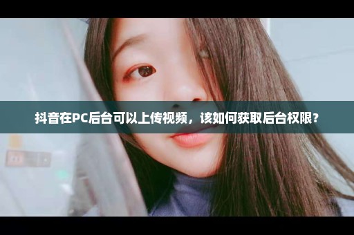 抖音在PC后台可以上传视频，该如何获取后台权限？