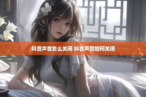 抖音声音怎么关闭 抖音声音如何关闭