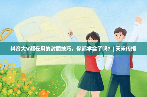 抖音大V都在用的封面技巧，你都学会了吗？| 天禾传播