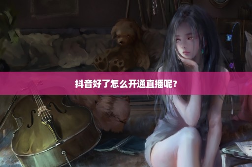 抖音好了怎么开通直播呢？