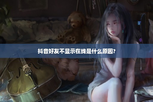 抖音好友不显示在线是什么原因?