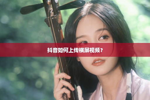 抖音如何上传横屏视频？