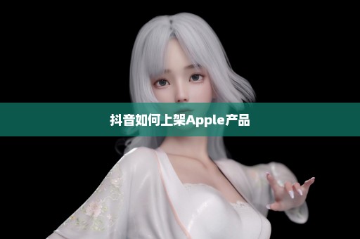 抖音如何上架Apple产品