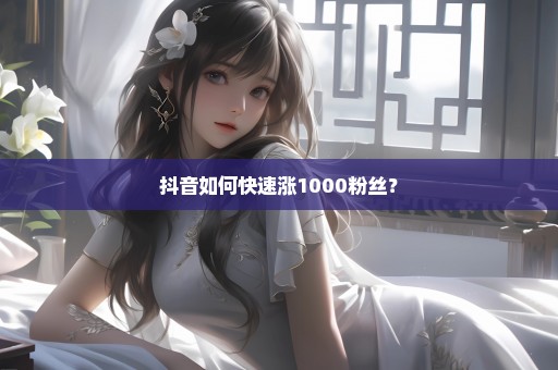 抖音如何快速涨1000粉丝？