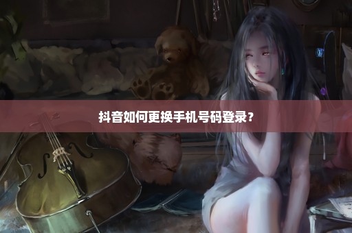 抖音如何更换手机号码登录？