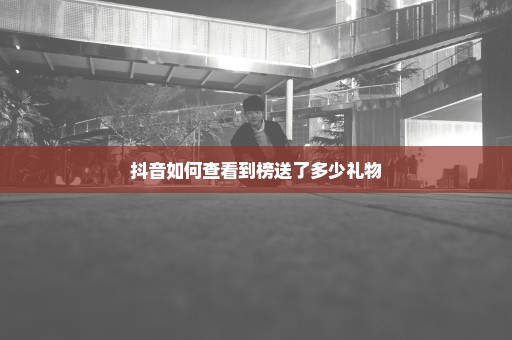 抖音如何查看到榜送了多少礼物