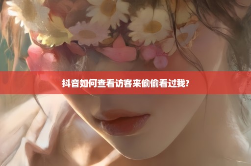 抖音如何查看访客来偷偷看过我?