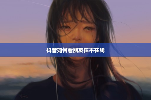 抖音如何看朋友在不在线