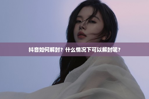 抖音如何解封？什么情况下可以解封呢？