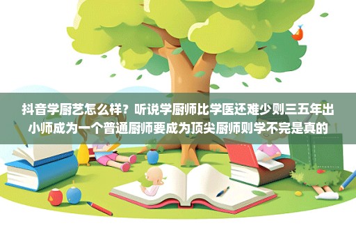 抖音学厨艺怎么样？听说学厨师比学医还难少则三五年出小师成为一个普通厨师要成为顶尖厨师则学不完是真的