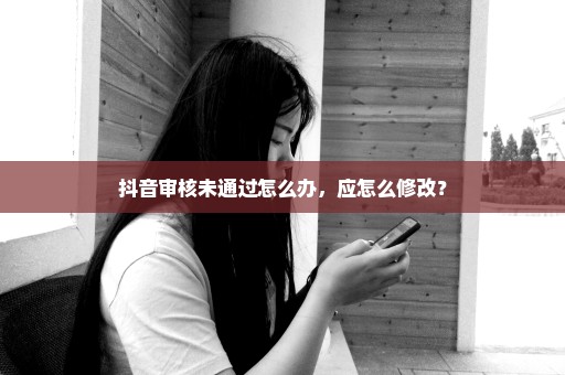 抖音审核未通过怎么办，应怎么修改？