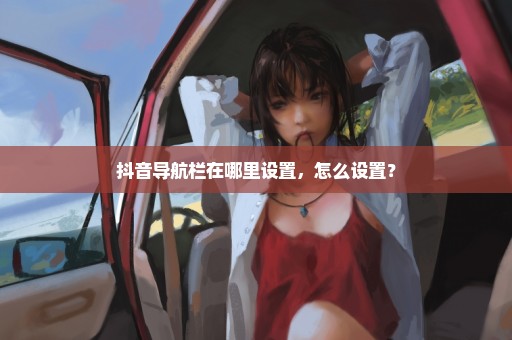 抖音导航栏在哪里设置，怎么设置？