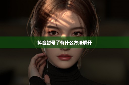 抖音封号了有什么方法解开