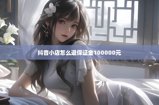 抖音小店怎么退保证金100000元