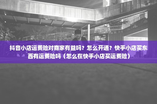 抖音小店运费险对商家有益吗？怎么开通？快手小店买东西有运费险吗（怎么在快手小店买运费险）