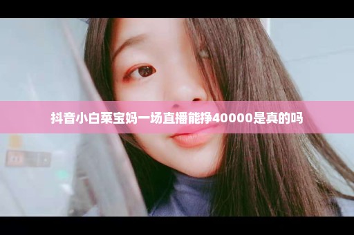 抖音小白菜宝妈一场直播能挣40000是真的吗