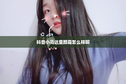 抖音小马达童颜霜怎么样啊