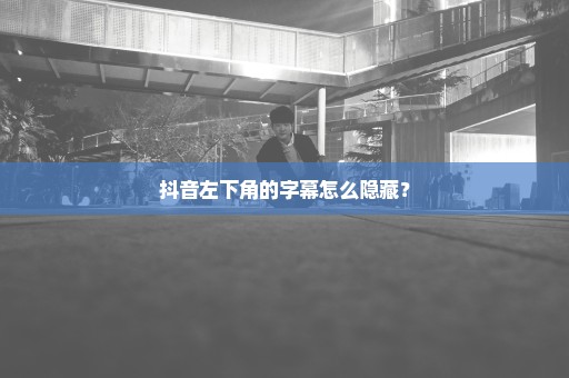 抖音左下角的字幕怎么隐藏？