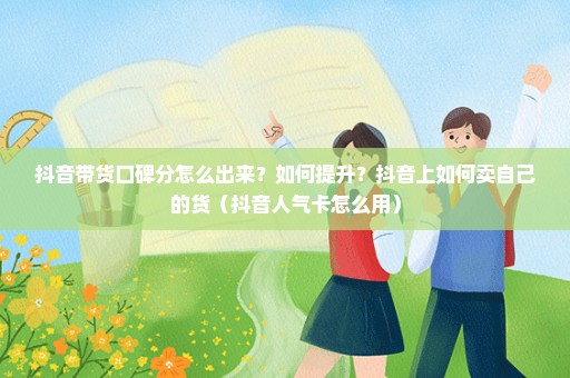 抖音带货口碑分怎么出来？如何提升？抖音上如何卖自己的货（抖音人气卡怎么用）